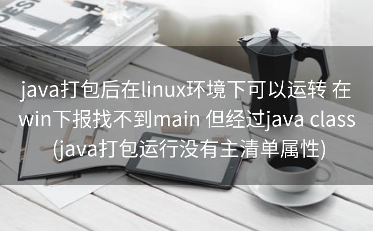 java打包后在linux环境下可以运转 在win下报找不到main 但经过java class (java打包运行没有主清单属性)