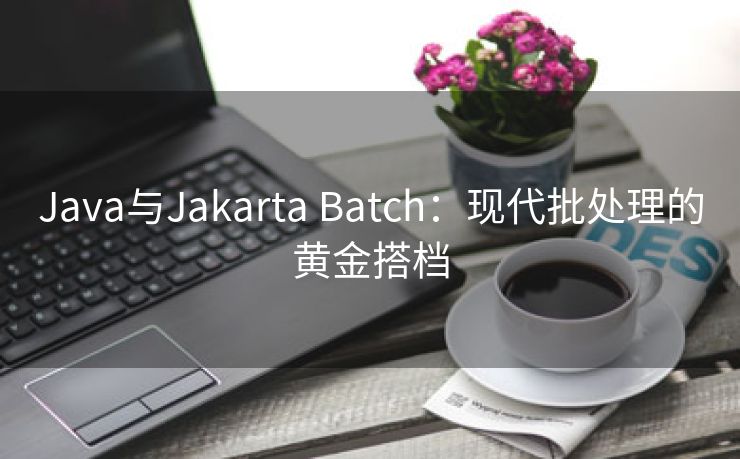 Java与Jakarta Batch：现代批处理的黄金搭档