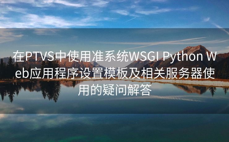 在PTVS中使用准系统WSGI Python Web应用程序设置模板及相关服务器使用的疑问解答
