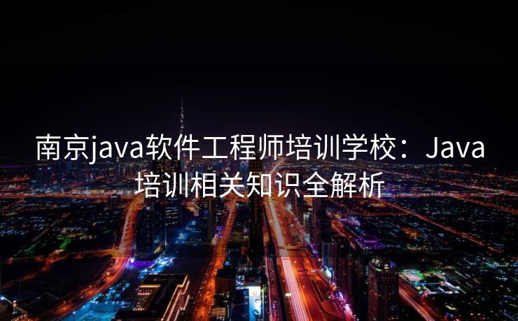 南京java软件工程师培训学校：Java培训相关知识全解析
