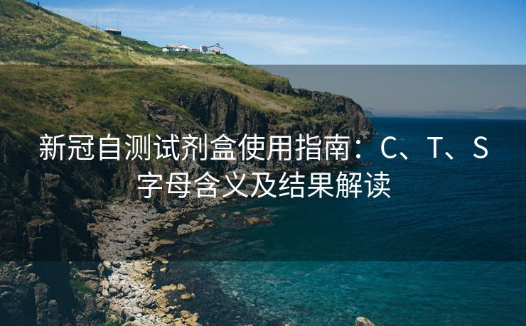 新冠自测试剂盒使用指南：C、T、S字母含义及结果解读