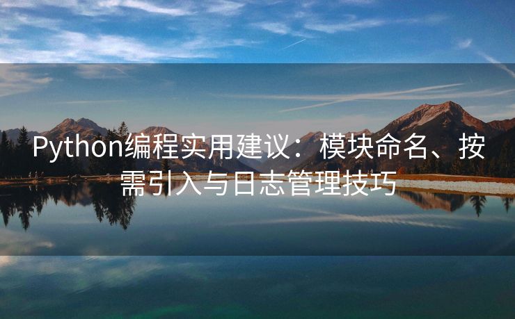Python编程实用建议：模块命名、按需引入与日志管理技巧