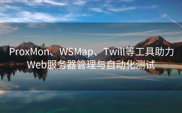 ProxMon、WSMap、Twill等工具助力Web服务器管理与自动化测试