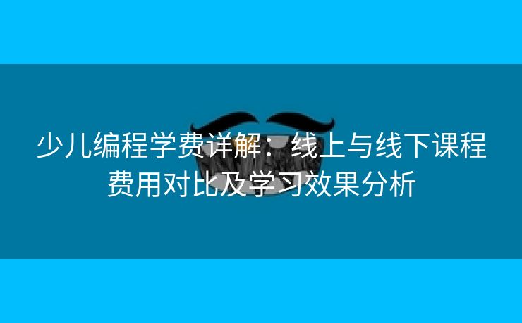 少儿编程学费详解：线上与线下课程费用对比及学习效果分析