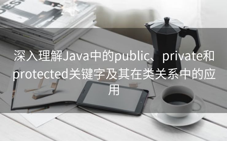 深入理解Java中的public、private和protected关键字及其在类关系中的应用 深入理解Java中的public、private和protected关键字及其在类关系中的应用