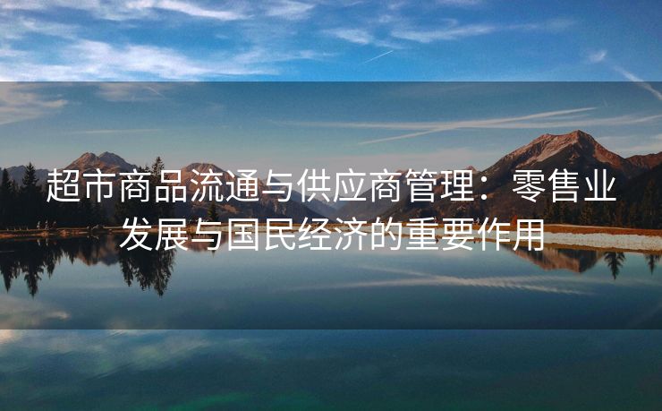 超市商品流通与供应商管理：零售业发展与国民经济的重要作用