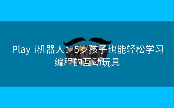Play-i机器人：5岁孩子也能轻松学习编程的互动玩具