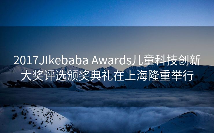 2017JIkebaba Awards儿童科技创新大奖评选颁奖典礼在上海隆重举行