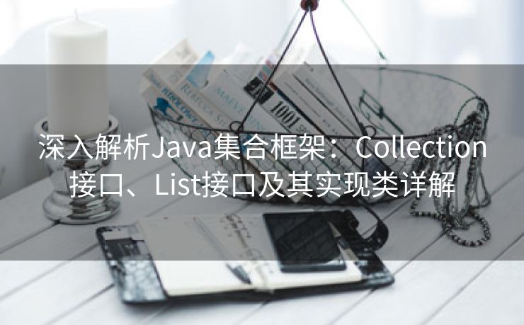 深入解析Java集合框架：Collection接口、List接口及其实现类详解