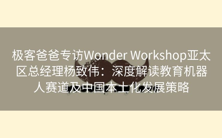 极客爸爸专访Wonder Workshop亚太区总经理杨致伟:深度解读教育机器人赛道及中国本土化发展策略 极客爸爸专访Wonder Workshop亚太区总经理杨致伟:深度解读教育机器人赛道及中国本土化发展策略