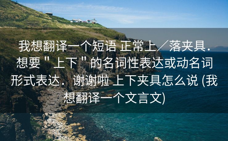 我想翻译一个短语 正常上／落夹具．想要＂上下＂的名词性表达或动名词形式表达．谢谢啦 上下夹具怎么说 (我想翻译一个文言文)