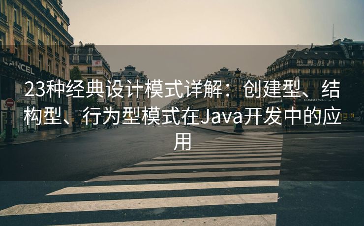 23种经典设计模式详解:创建型、结构型、行为型模式在Java开发中的应用 23种经典设计模式详解:创建型、结构型、行为型模式在Java开发中的应用