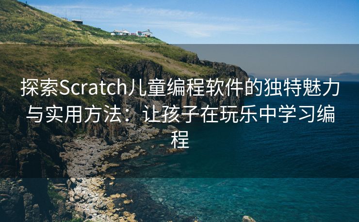 探索Scratch儿童编程软件的独特魅力与实用方法：让孩子在玩乐中学习编程