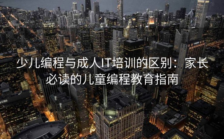 少儿编程与成人IT培训的区别:家长必读的儿童编程教育指南 少儿编程与成人IT培训的区别:家长必读的儿童编程教育指南