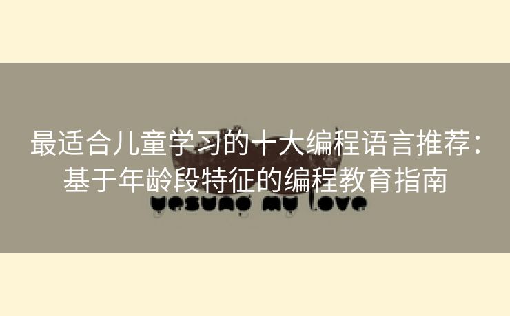 最适合儿童学习的十大编程语言推荐:基于年龄段特征的编程教育指南 最适合儿童学习的十大编程语言推荐:基于年龄段特征的编程教育指南