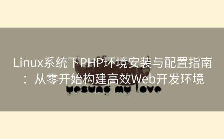 Linux系统下PHP环境安装与配置指南：从零开始构建高效Web开发环境