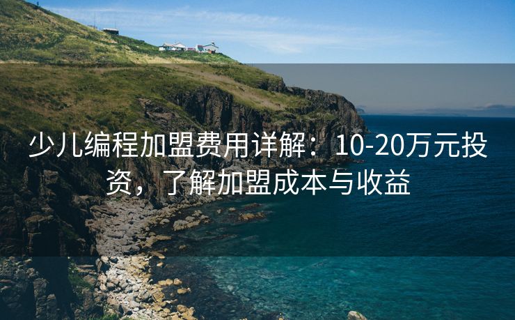 少儿编程加盟费用详解：10-20万元投资，了解加盟成本与收益