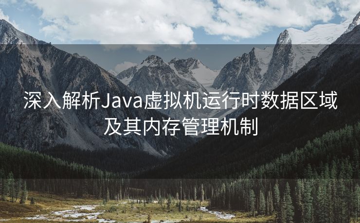 深入解析Java虚拟机运行时数据区域及其内存管理机制 深入解析Java虚拟机运行时数据区域及其内存管理机制