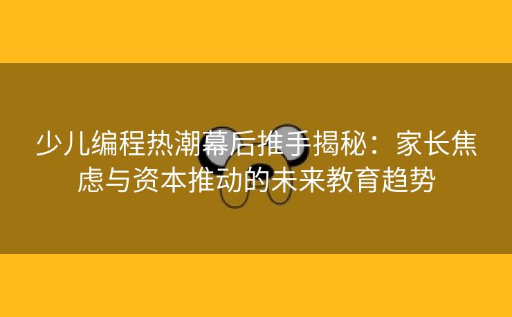 少儿编程热潮幕后推手揭秘:家长焦虑与资本推动的未来教育趋势 少儿编程热潮幕后推手揭秘:家长焦虑与资本推动的未来教育趋势
