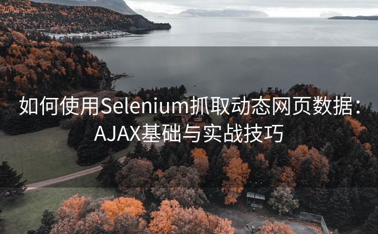 如何使用Selenium抓取动态网页数据:AJAX基础与实战技巧 如何使用Selenium抓取动态网页数据:AJAX基础与实战技巧