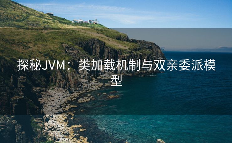 探秘JVM：类加载机制与双亲委派模型