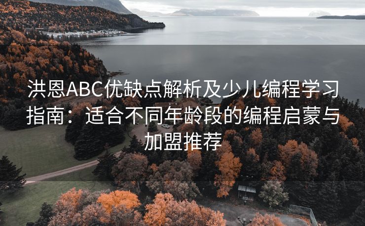 洪恩ABC优缺点解析及少儿编程学习指南：适合不同年龄段的编程启蒙与加盟推荐