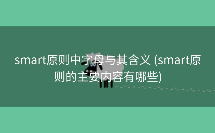 smart原则中字母与其含义 (smart原则的主要内容有哪些)