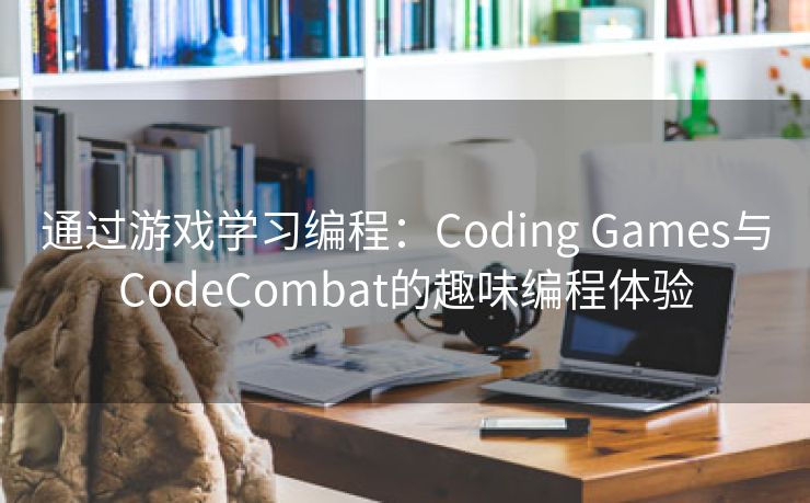 通过游戏学习编程：Coding Games与CodeCombat的趣味编程体验