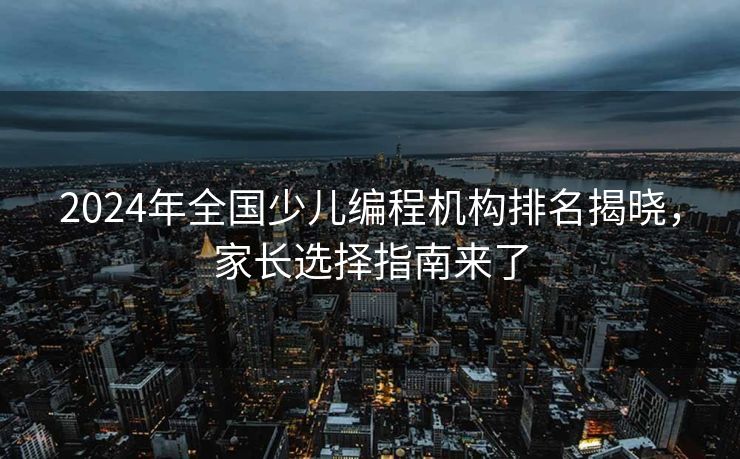 2024年全国少儿编程机构排名揭晓，家长选择指南来了