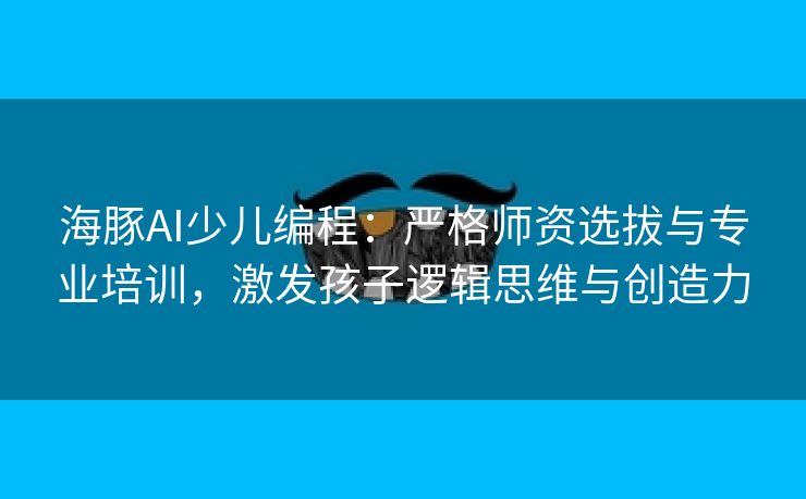 海豚AI少儿编程：严格师资选拔与专业培训，激发孩子逻辑思维与创造力