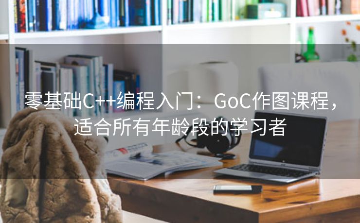零基础C++编程入门：GoC作图课程，适合所有年龄段的学习者