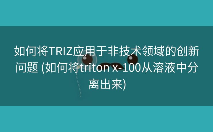 如何将TRIZ应用于非技术领域的创新问题 (如何将triton x-100从溶液中分离出来)