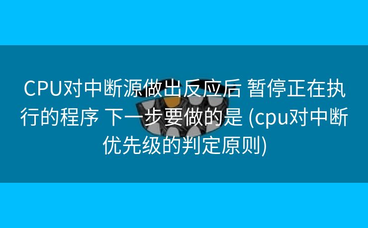 CPU对中断源做出反应后 暂停正在执行的程序 下一步要做的是 (cpu对中断优先级的判定原则)