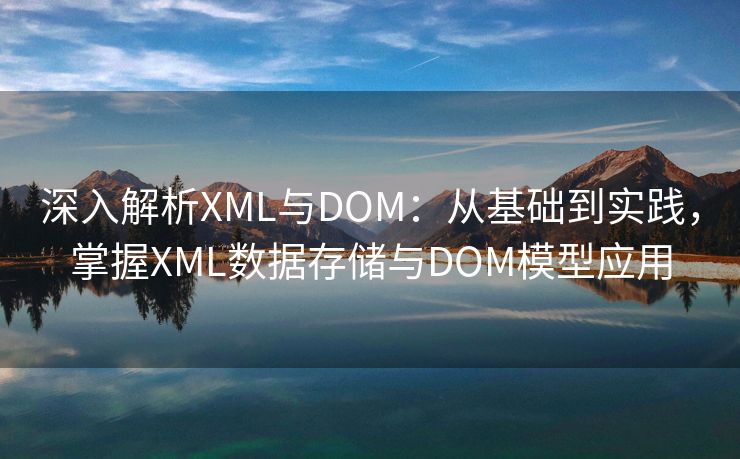 深入解析XML与DOM：从基础到实践，掌握XML数据存储与DOM模型应用