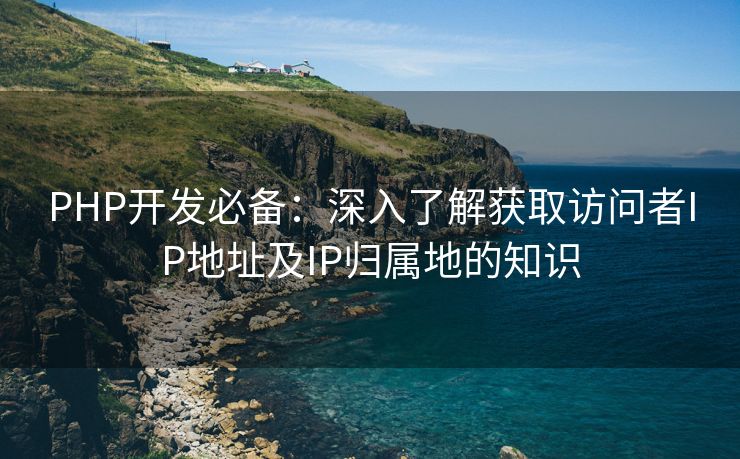 PHP开发必备：深入了解获取访问者IP地址及IP归属地的知识