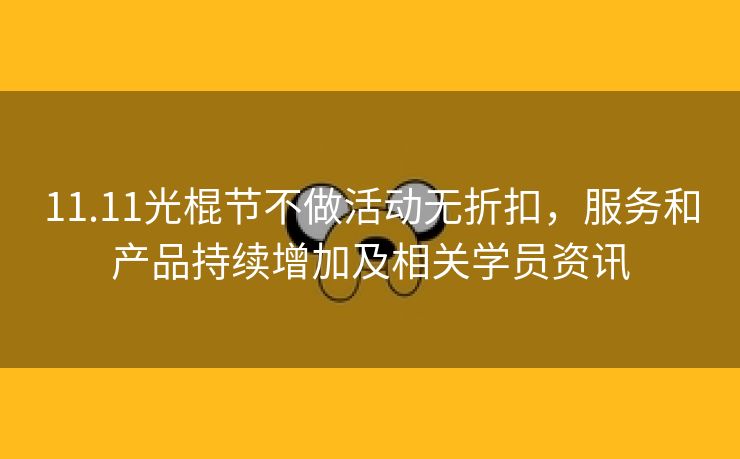 11.11光棍节不做活动无折扣，服务和产品持续增加及相关学员资讯