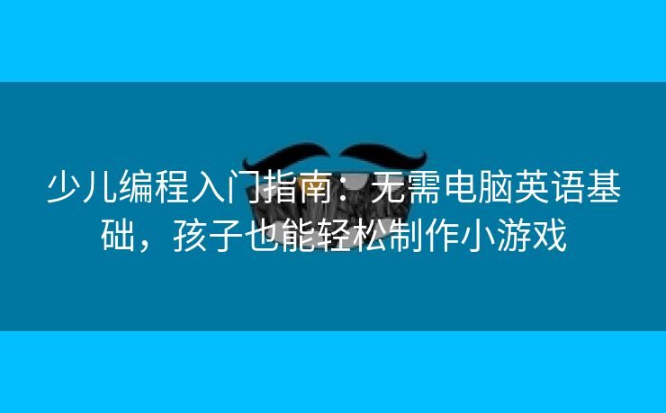少儿编程入门指南：无需电脑英语基础，孩子也能轻松制作小游戏