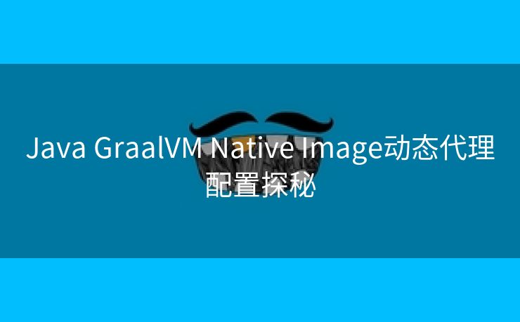 Java GraalVM Native Image动态代理配置探秘
