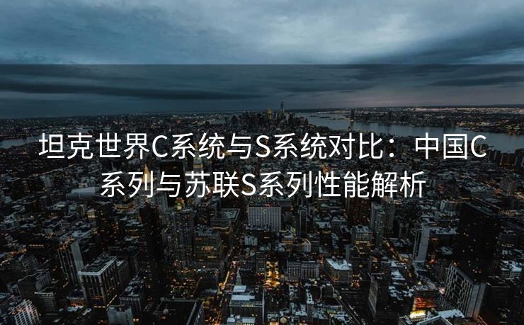 坦克世界C系统与S系统对比：中国C系列与苏联S系列性能解析