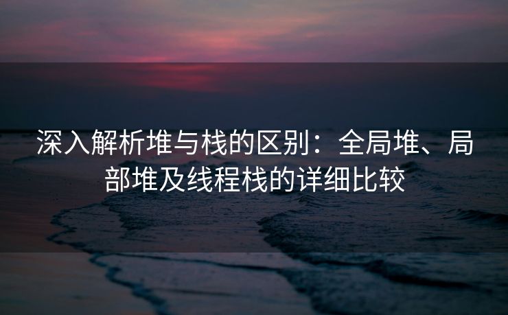 深入解析堆与栈的区别：全局堆、局部堆及线程栈的详细比较