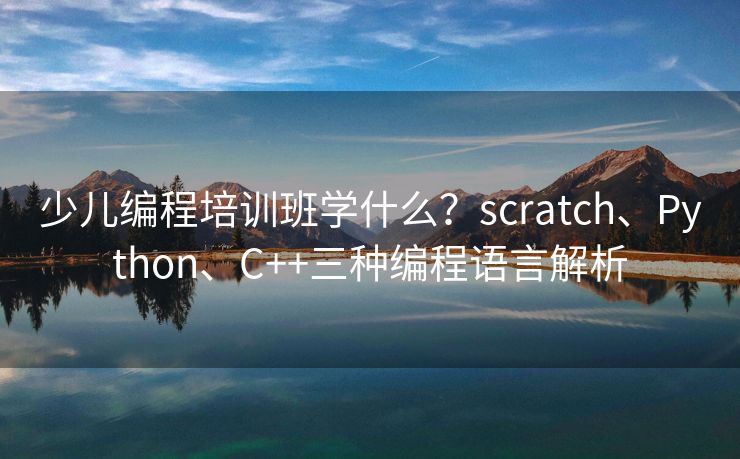 少儿编程培训班学什么？scratch、Python、C++三种编程语言解析
