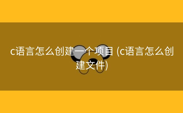 c语言怎么创建一个项目 (c语言怎么创建文件)
