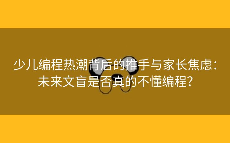 少儿编程热潮背后的推手与家长焦虑：未来文盲是否真的不懂编程？