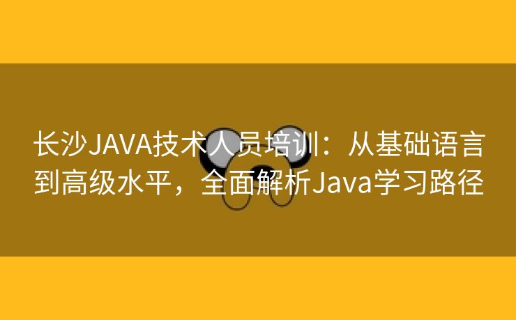 长沙JAVA技术人员培训：从基础语言到高级水平，全面解析Java学习路径