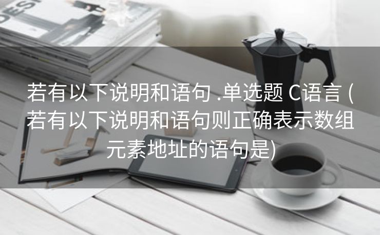 若有以下说明和语句 .单选题 C语言 (若有以下说明和语句则正确表示数组元素地址的语句是)