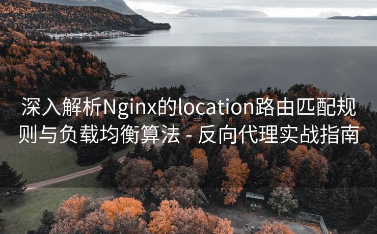 深入解析Nginx的location路由匹配规则与负载均衡算法 - 反向代理实战指南