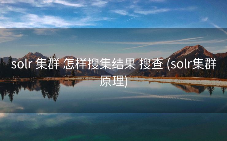 solr 集群 怎样搜集结果 搜查 (solr集群原理)