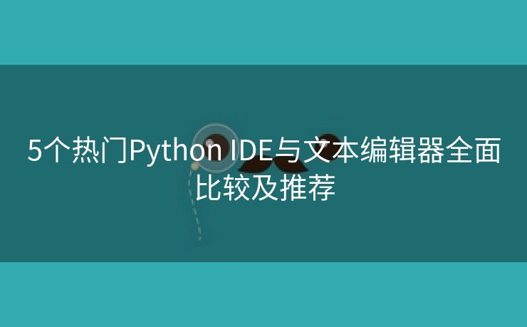 5个热门Python IDE与文本编辑器全面比较及推荐