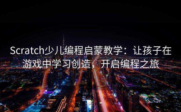 Scratch少儿编程启蒙教学：让孩子在游戏中学习创造，开启编程之旅