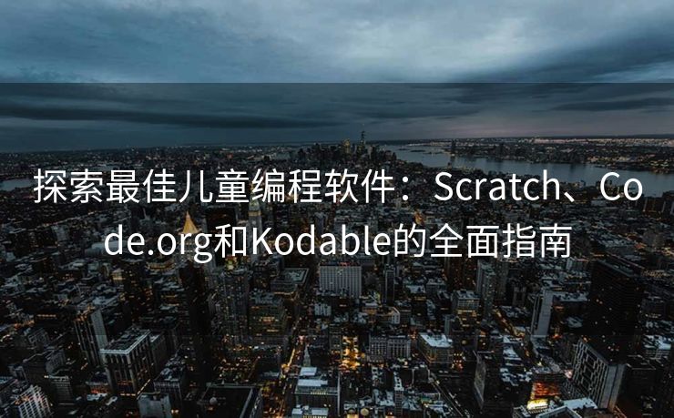 探索最佳儿童编程软件：Scratch、Code.org和Kodable的全面指南